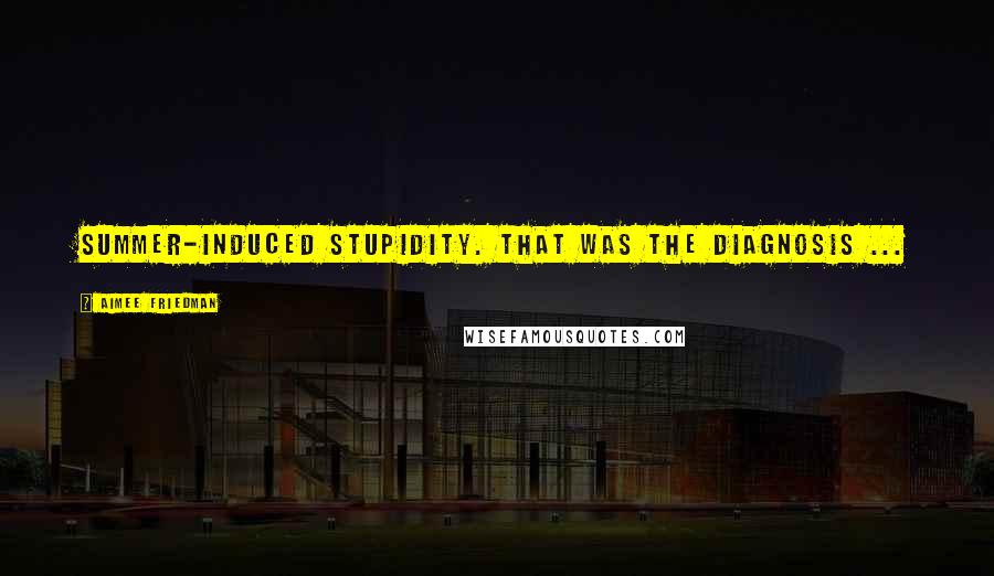 Aimee Friedman Quotes: Summer-induced stupidity. That was the diagnosis ...