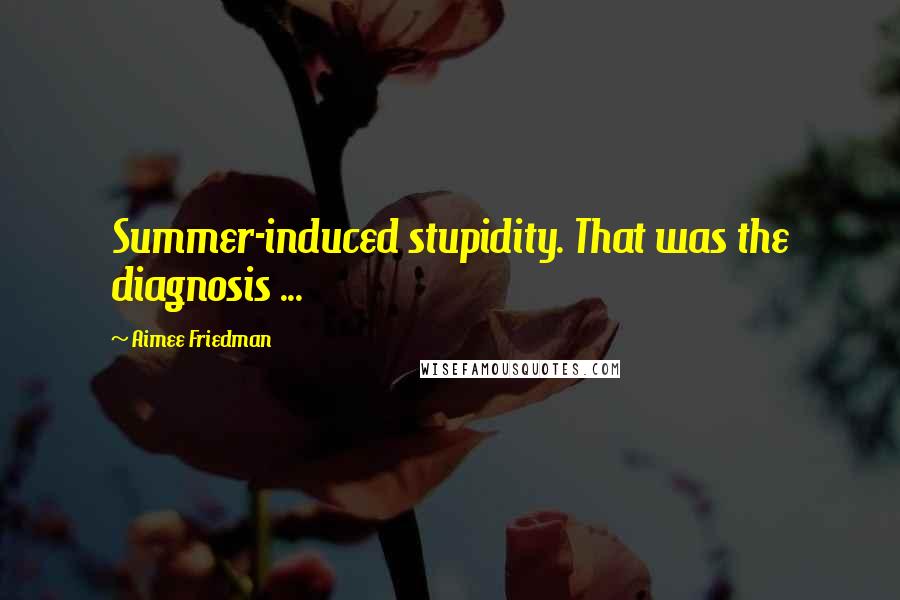 Aimee Friedman Quotes: Summer-induced stupidity. That was the diagnosis ...