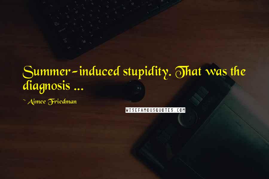 Aimee Friedman Quotes: Summer-induced stupidity. That was the diagnosis ...