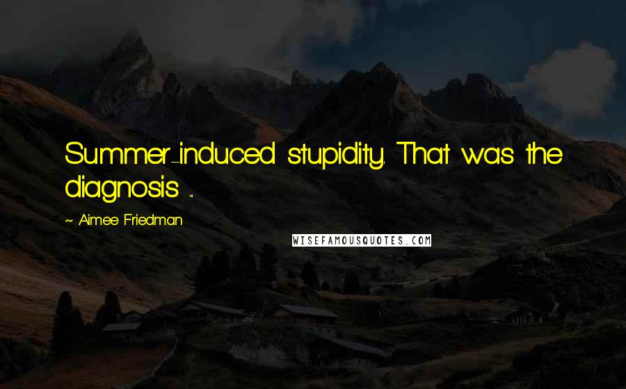 Aimee Friedman Quotes: Summer-induced stupidity. That was the diagnosis ...