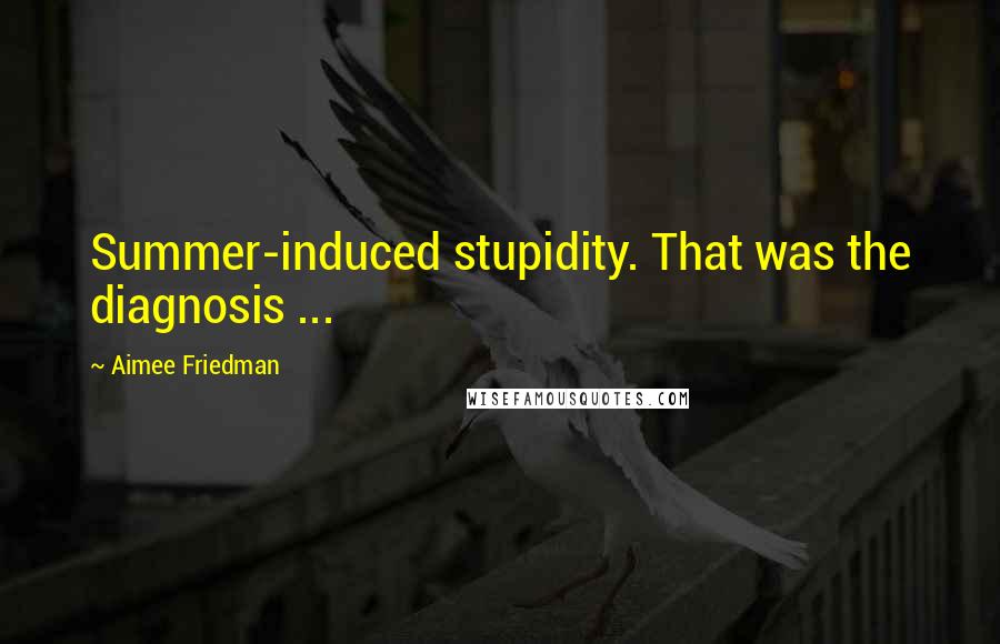 Aimee Friedman Quotes: Summer-induced stupidity. That was the diagnosis ...