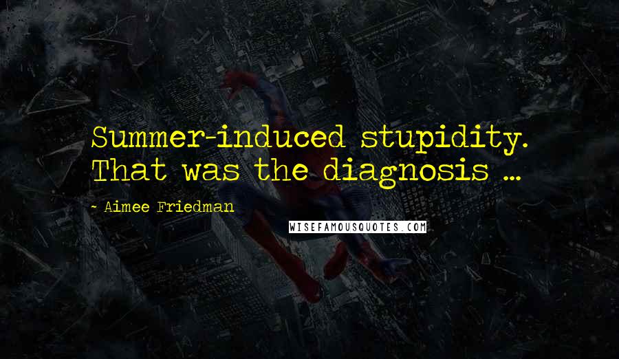 Aimee Friedman Quotes: Summer-induced stupidity. That was the diagnosis ...