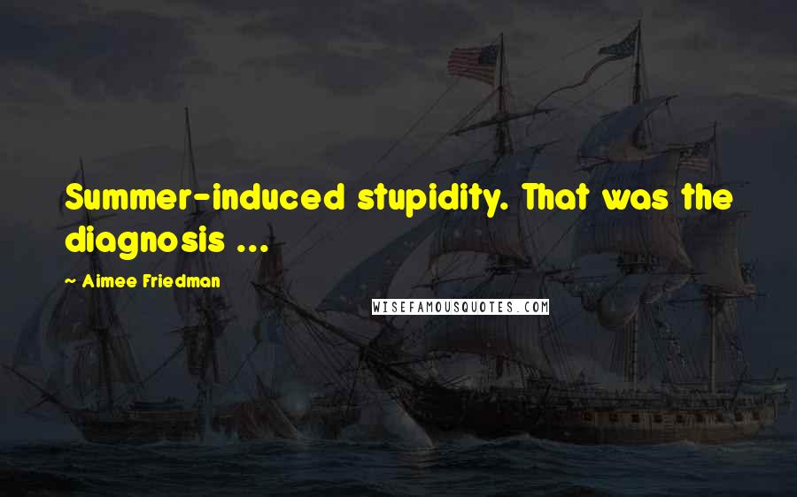 Aimee Friedman Quotes: Summer-induced stupidity. That was the diagnosis ...