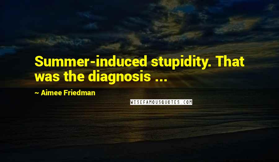 Aimee Friedman Quotes: Summer-induced stupidity. That was the diagnosis ...