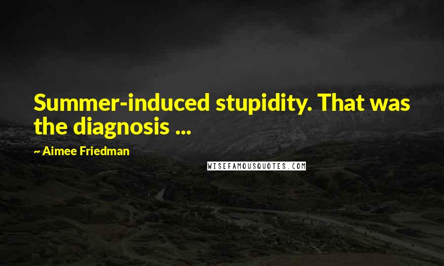 Aimee Friedman Quotes: Summer-induced stupidity. That was the diagnosis ...