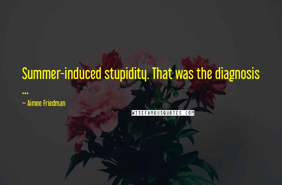 Aimee Friedman Quotes: Summer-induced stupidity. That was the diagnosis ...