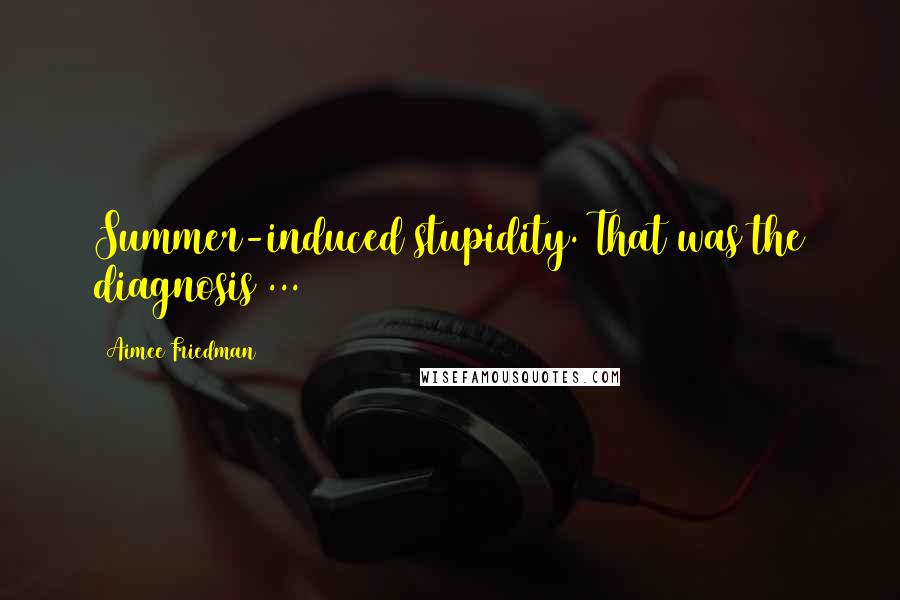 Aimee Friedman Quotes: Summer-induced stupidity. That was the diagnosis ...