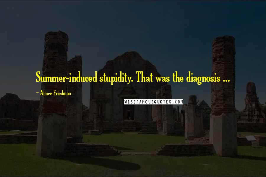 Aimee Friedman Quotes: Summer-induced stupidity. That was the diagnosis ...