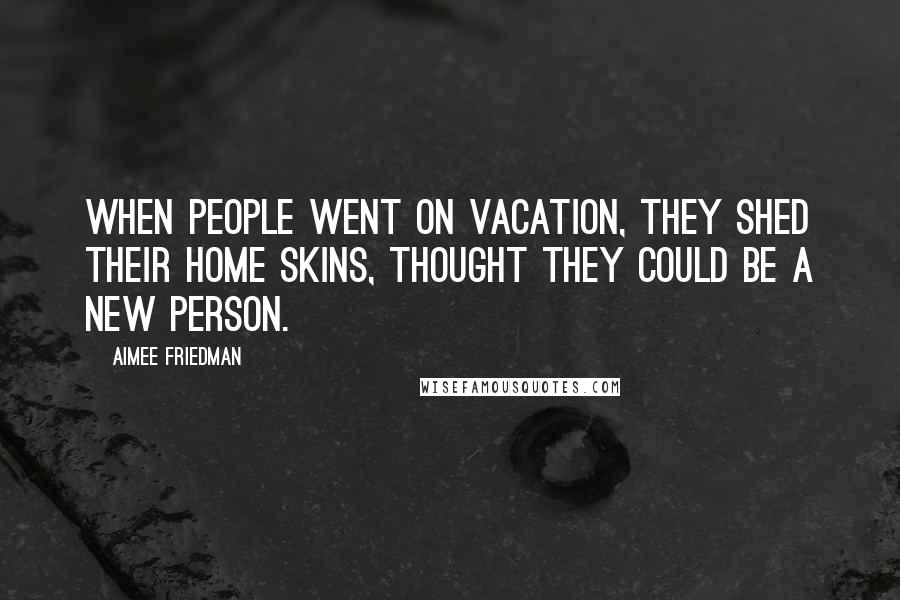 Aimee Friedman Quotes: When people went on vacation, they shed their home skins, thought they could be a new person.