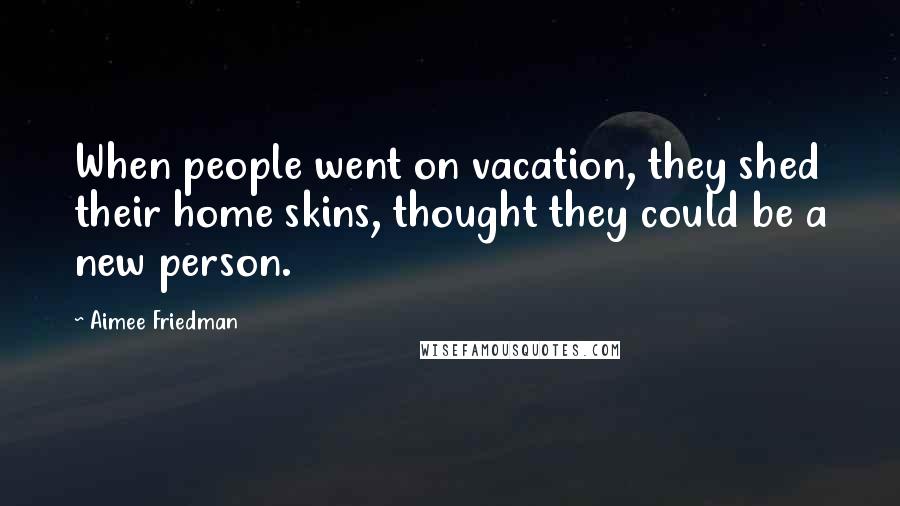 Aimee Friedman Quotes: When people went on vacation, they shed their home skins, thought they could be a new person.