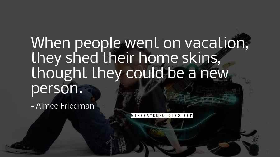 Aimee Friedman Quotes: When people went on vacation, they shed their home skins, thought they could be a new person.