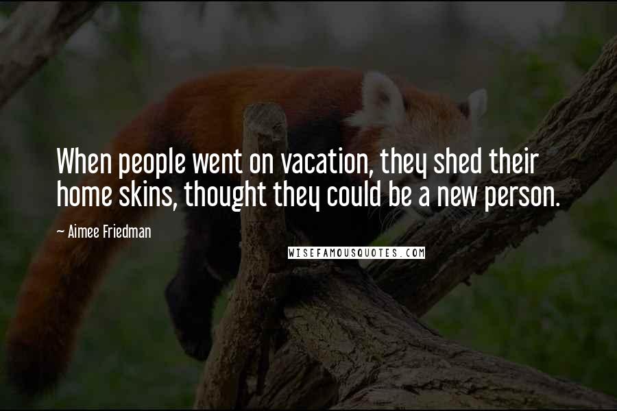 Aimee Friedman Quotes: When people went on vacation, they shed their home skins, thought they could be a new person.