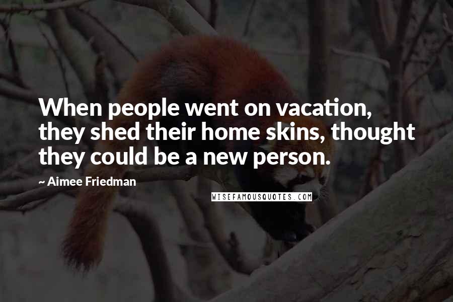 Aimee Friedman Quotes: When people went on vacation, they shed their home skins, thought they could be a new person.