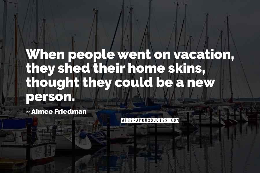 Aimee Friedman Quotes: When people went on vacation, they shed their home skins, thought they could be a new person.