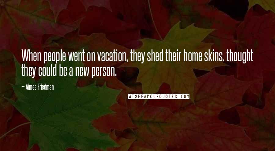 Aimee Friedman Quotes: When people went on vacation, they shed their home skins, thought they could be a new person.