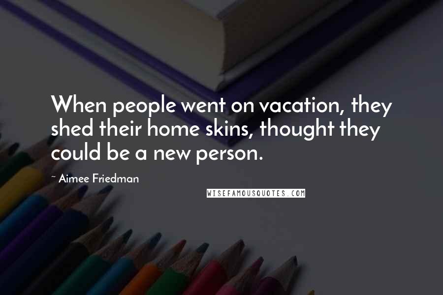 Aimee Friedman Quotes: When people went on vacation, they shed their home skins, thought they could be a new person.