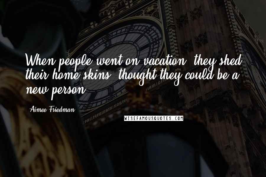 Aimee Friedman Quotes: When people went on vacation, they shed their home skins, thought they could be a new person.