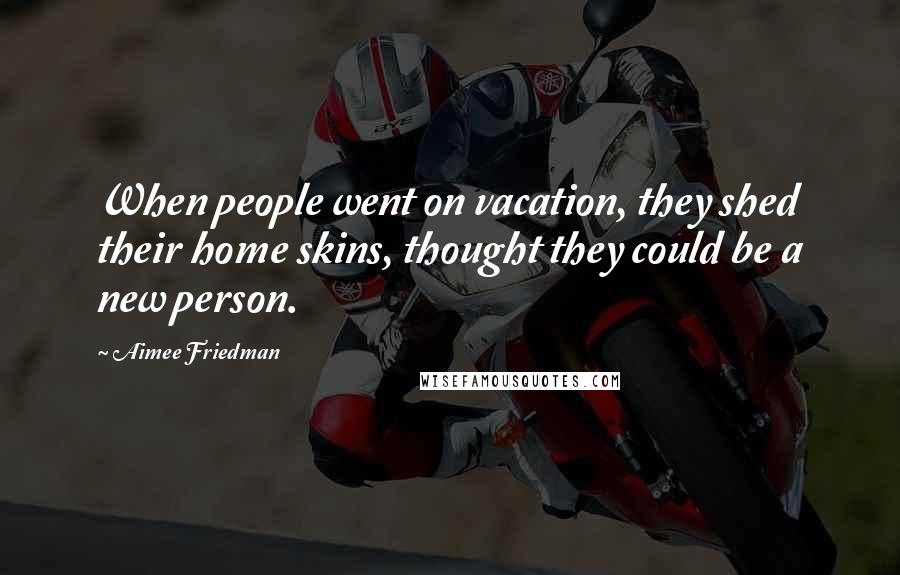 Aimee Friedman Quotes: When people went on vacation, they shed their home skins, thought they could be a new person.