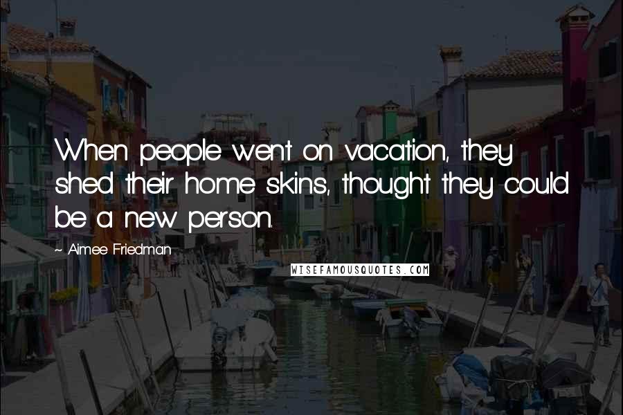 Aimee Friedman Quotes: When people went on vacation, they shed their home skins, thought they could be a new person.