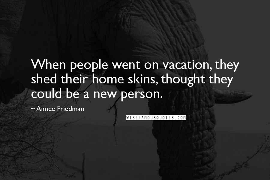 Aimee Friedman Quotes: When people went on vacation, they shed their home skins, thought they could be a new person.