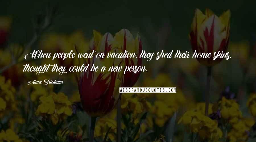 Aimee Friedman Quotes: When people went on vacation, they shed their home skins, thought they could be a new person.