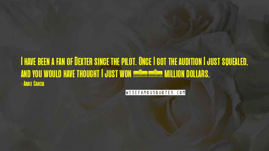 Aimee Garcia Quotes: I have been a fan of Dexter since the pilot. Once I got the audition I just squealed, and you would have thought I just won 45 million dollars.