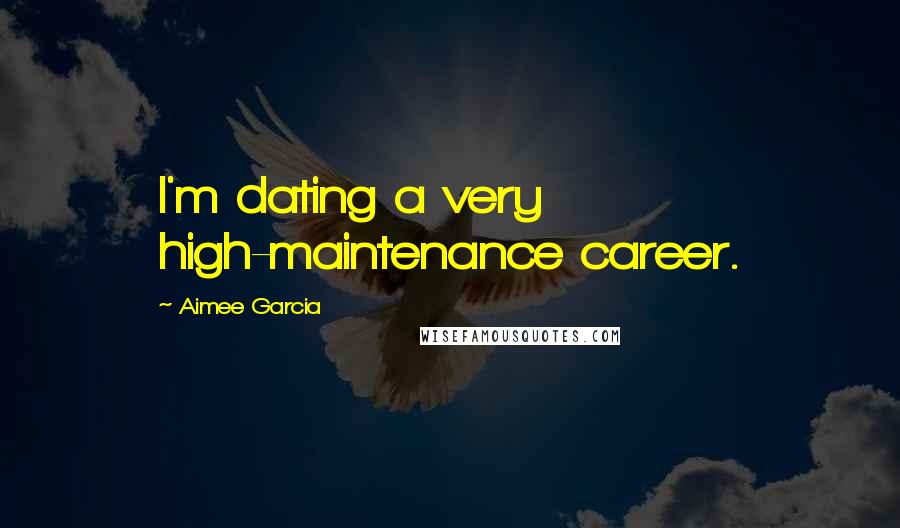 Aimee Garcia Quotes: I'm dating a very high-maintenance career.