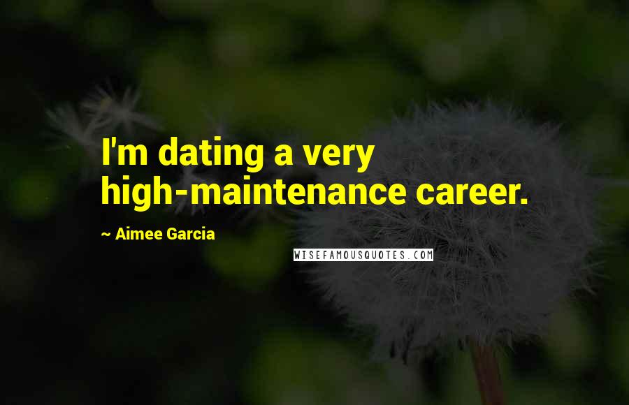 Aimee Garcia Quotes: I'm dating a very high-maintenance career.