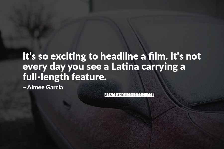 Aimee Garcia Quotes: It's so exciting to headline a film. It's not every day you see a Latina carrying a full-length feature.