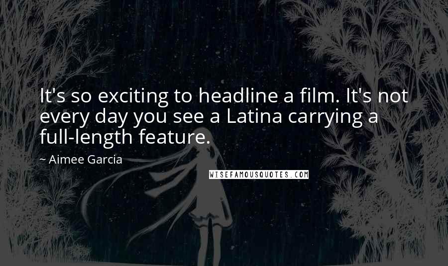 Aimee Garcia Quotes: It's so exciting to headline a film. It's not every day you see a Latina carrying a full-length feature.