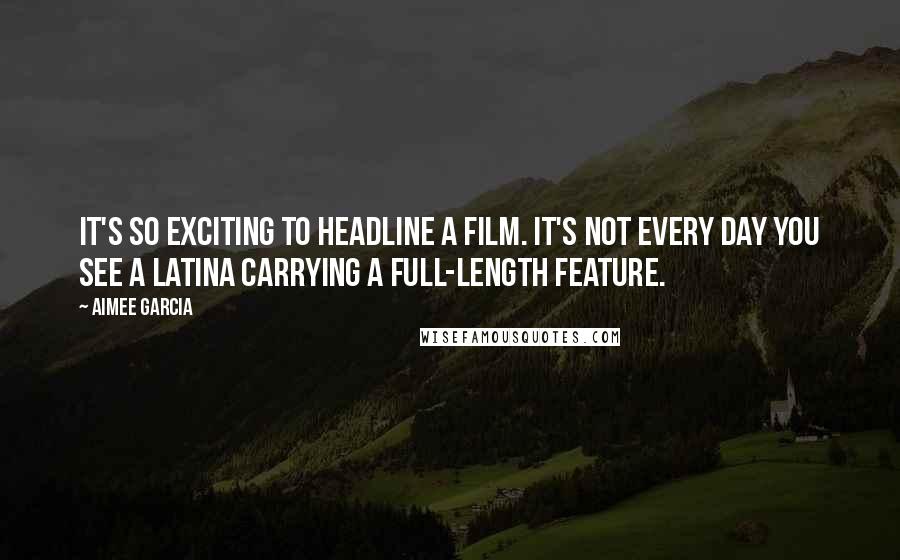 Aimee Garcia Quotes: It's so exciting to headline a film. It's not every day you see a Latina carrying a full-length feature.