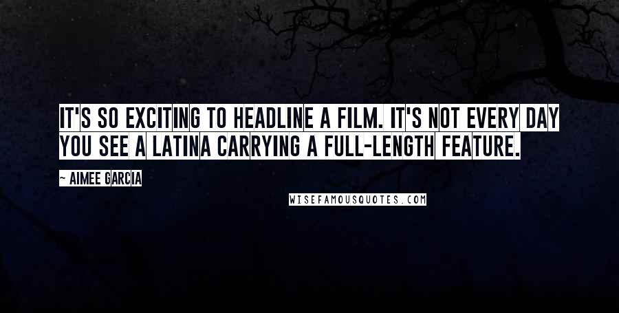 Aimee Garcia Quotes: It's so exciting to headline a film. It's not every day you see a Latina carrying a full-length feature.