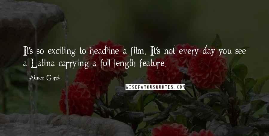 Aimee Garcia Quotes: It's so exciting to headline a film. It's not every day you see a Latina carrying a full-length feature.