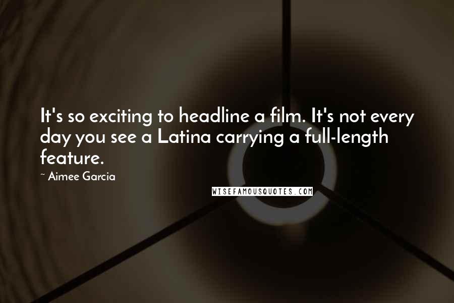 Aimee Garcia Quotes: It's so exciting to headline a film. It's not every day you see a Latina carrying a full-length feature.