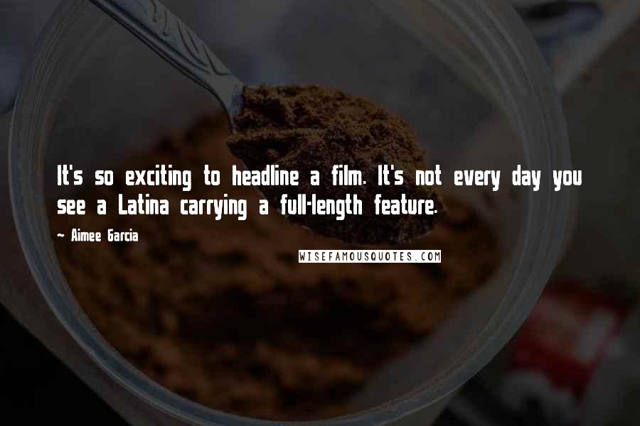 Aimee Garcia Quotes: It's so exciting to headline a film. It's not every day you see a Latina carrying a full-length feature.