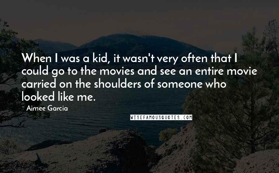 Aimee Garcia Quotes: When I was a kid, it wasn't very often that I could go to the movies and see an entire movie carried on the shoulders of someone who looked like me.