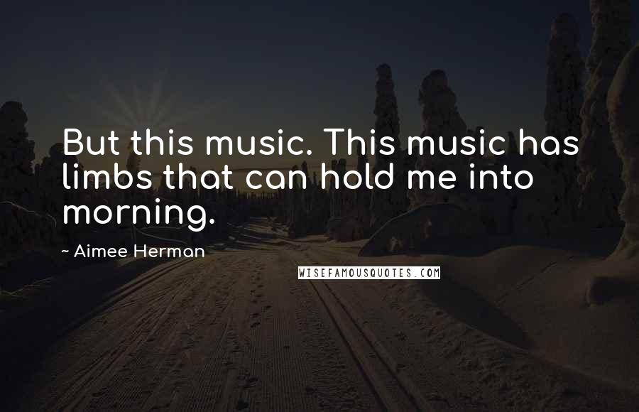 Aimee Herman Quotes: But this music. This music has limbs that can hold me into morning.