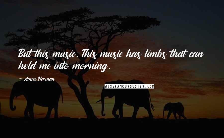 Aimee Herman Quotes: But this music. This music has limbs that can hold me into morning.