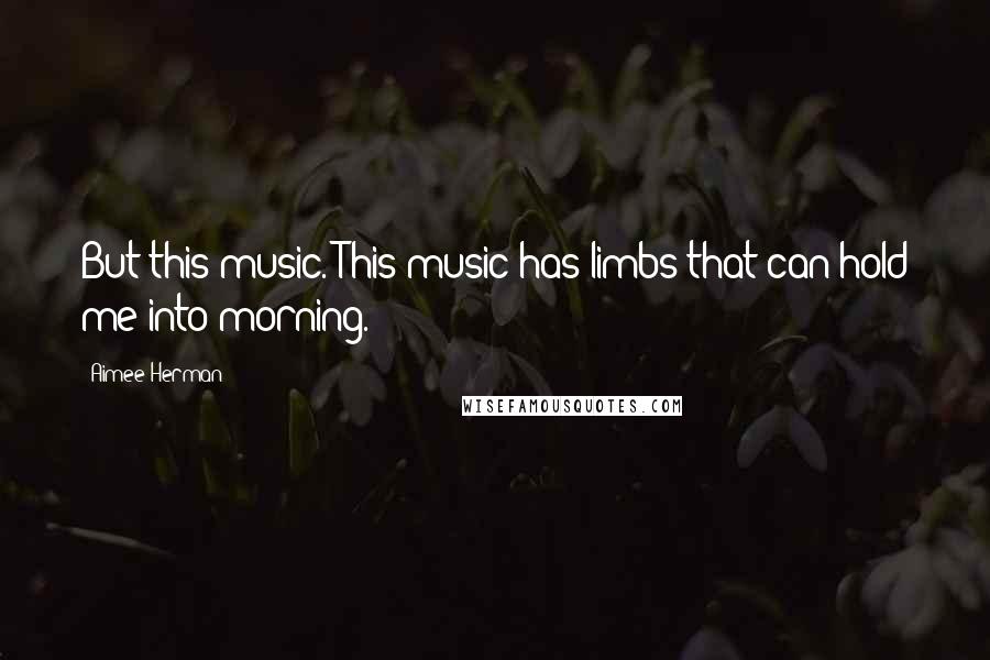 Aimee Herman Quotes: But this music. This music has limbs that can hold me into morning.