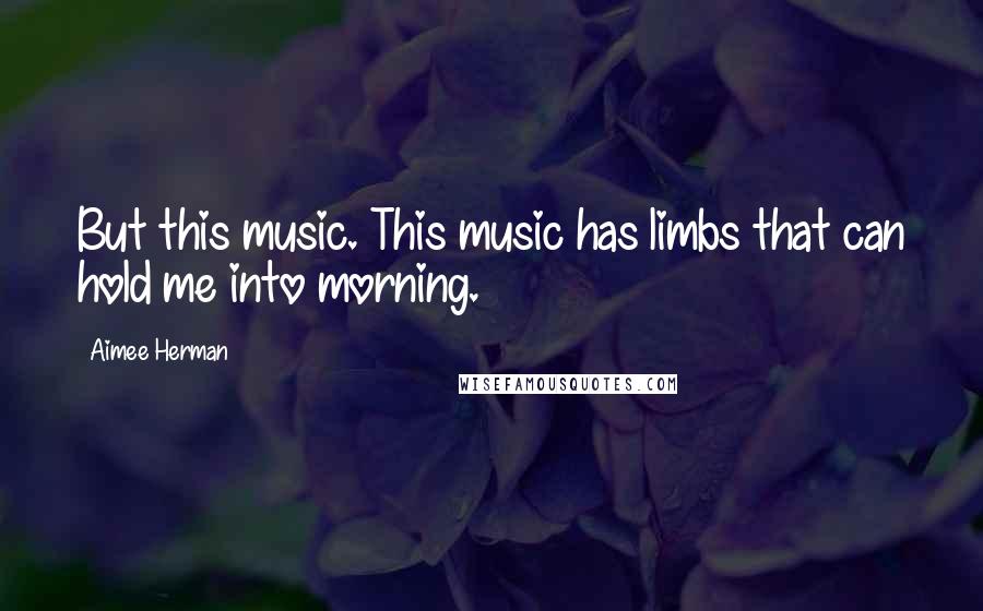 Aimee Herman Quotes: But this music. This music has limbs that can hold me into morning.