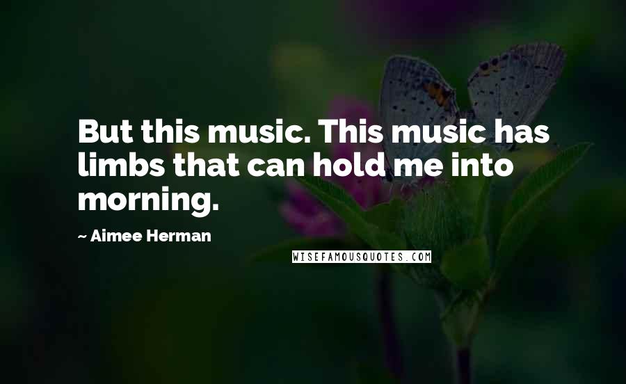 Aimee Herman Quotes: But this music. This music has limbs that can hold me into morning.