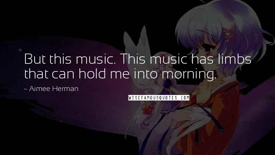 Aimee Herman Quotes: But this music. This music has limbs that can hold me into morning.