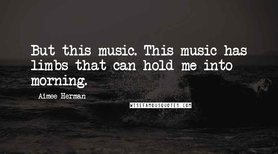 Aimee Herman Quotes: But this music. This music has limbs that can hold me into morning.