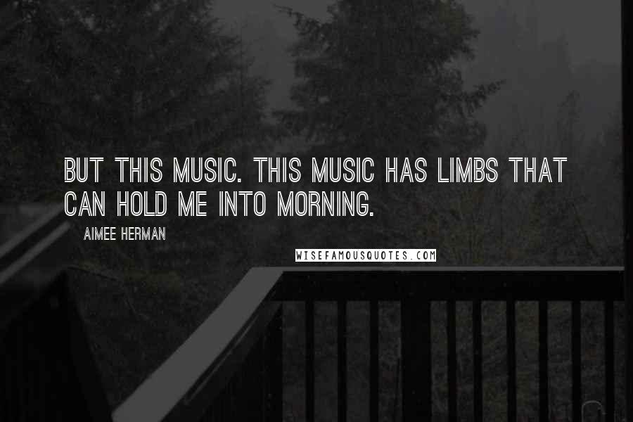 Aimee Herman Quotes: But this music. This music has limbs that can hold me into morning.