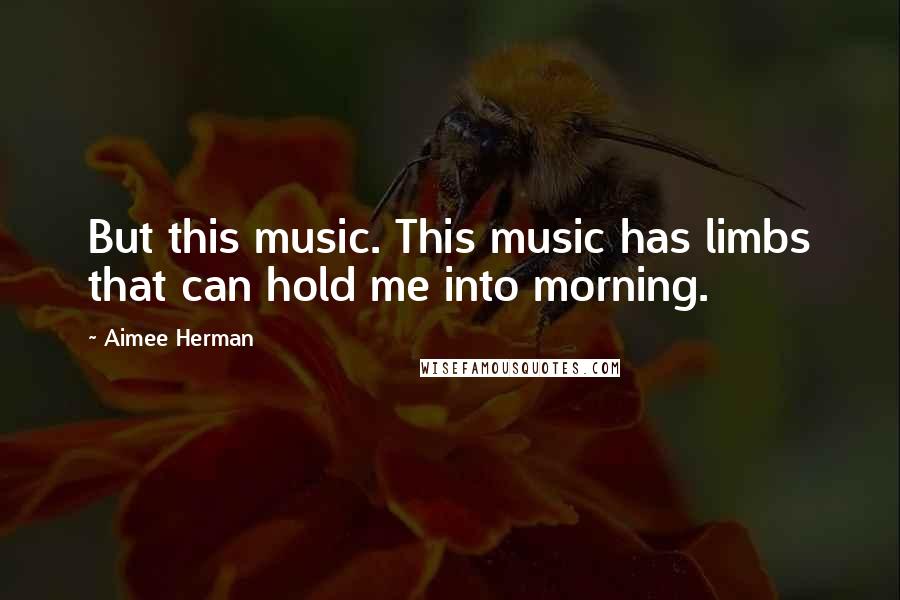 Aimee Herman Quotes: But this music. This music has limbs that can hold me into morning.