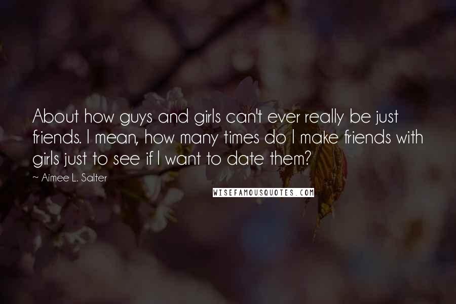 Aimee L. Salter Quotes: About how guys and girls can't ever really be just friends. I mean, how many times do I make friends with girls just to see if I want to date them?