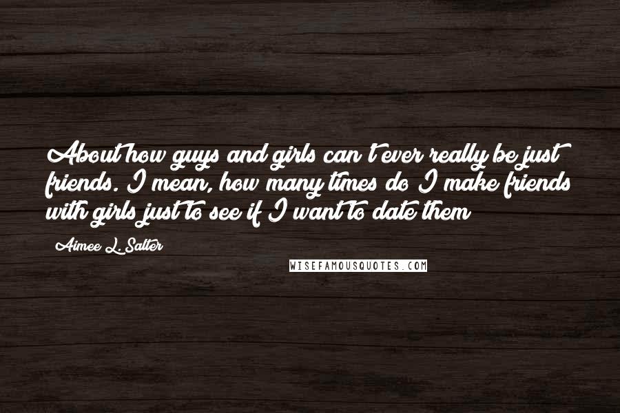Aimee L. Salter Quotes: About how guys and girls can't ever really be just friends. I mean, how many times do I make friends with girls just to see if I want to date them?