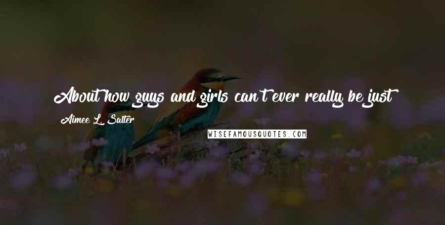 Aimee L. Salter Quotes: About how guys and girls can't ever really be just friends. I mean, how many times do I make friends with girls just to see if I want to date them?