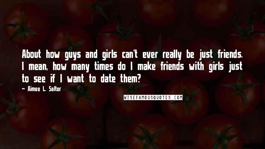 Aimee L. Salter Quotes: About how guys and girls can't ever really be just friends. I mean, how many times do I make friends with girls just to see if I want to date them?