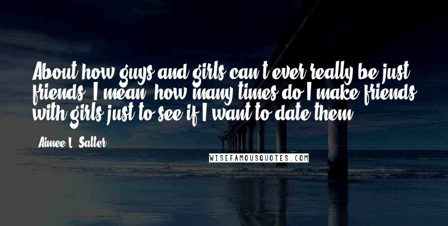 Aimee L. Salter Quotes: About how guys and girls can't ever really be just friends. I mean, how many times do I make friends with girls just to see if I want to date them?